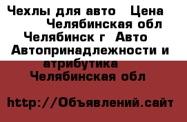  Чехлы для авто › Цена ­ 1 700 - Челябинская обл., Челябинск г. Авто » Автопринадлежности и атрибутика   . Челябинская обл.